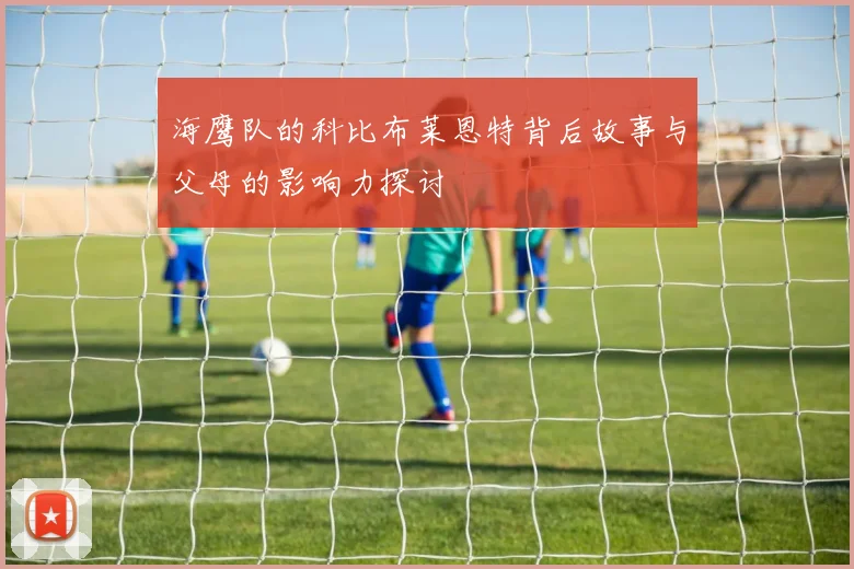 海鹰队的科比布莱恩特背后故事与父母的影响力探讨