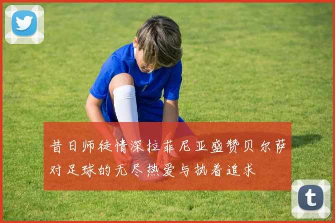 昔日师徒情深拉菲尼亚盛赞贝尔萨对足球的无尽热爱与执着追求