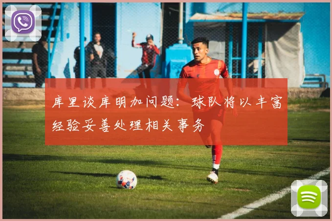 库里谈库明加问题：球队将以丰富经验妥善处理相关事务