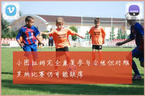 小图拉姆完全康复参与合练但对维罗纳比赛仍可能缺席