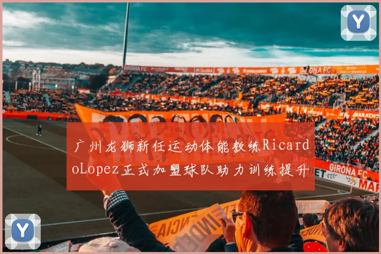 广州龙狮新任运动体能教练RicardoLopez正式加盟球队助力训练提升