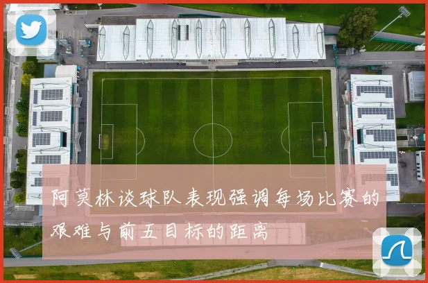 阿莫林谈球队表现强调每场比赛的艰难与前五目标的距离